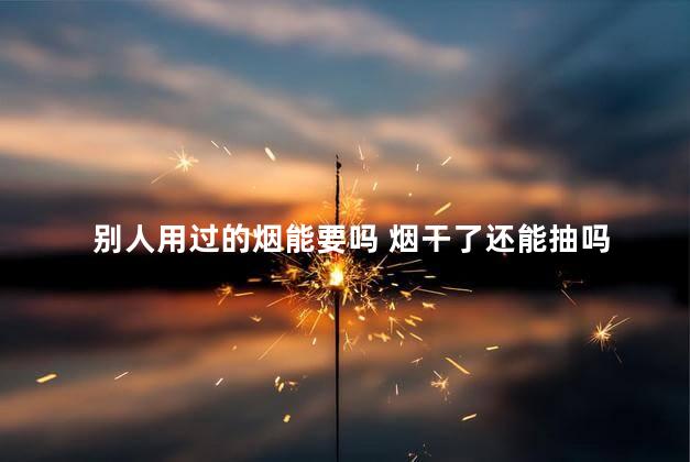 别人用过的烟能要吗 烟干了还能抽吗